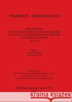 Harbour Archaeology: Proceedings of the First International Workshop on Ancient Mediterranean Harbours, Caesarea Maritima, 24 -28.6.83 Avner Raban 9780860543282