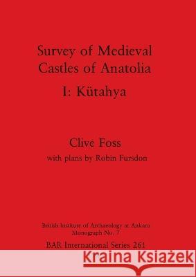 Survey of Medieval Castles of Anatolia I: K?tahya Clive Foss 9780860543381 British Archaeological Reports Oxford Ltd