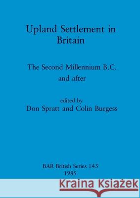 Upland Settlement in Britain: The Second Millennium B.C. and after Don Spratt Colin Burgess 9780860543510 British Archaeological Reports Oxford Ltd