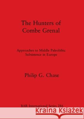 The Hunters of Combe Grenal: Approaches to Middle Paleolithic Subsistence in Europe Philip G. Chase 9780860543688