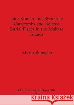 Late Roman and Byzantine Catacombs and Related Burial Places in the Maltese Islands Mario Buhagiar 9780860543893 B.A.R.