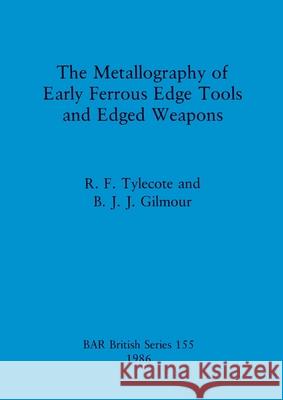 The Metallography of Early Ferrous Edge Tools and Edged Weapons R. F. Tylecote B. J. J. Gilmour 9780860544012 British Archaeological Reports Oxford Ltd