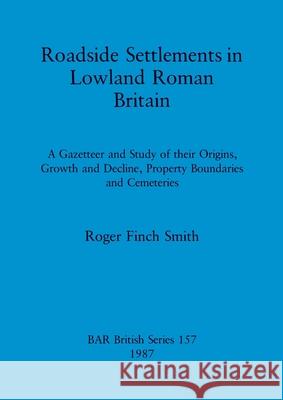 Roadside Settlements in Lowland Roman Britain: A Gazetteer and Study of their Origins, Growth and Decline, Property Boundaries and Cemeteries Finch Smith, Roger 9780860544111
