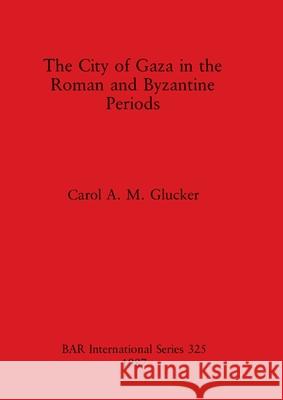 The City of Gaza in the Roman and Byzantine Periods Carol A. M. Glucker 9780860544180 British Archaeological Reports Oxford Ltd