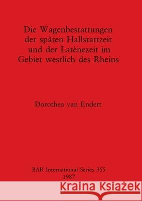 Die Wagenbestattungen der späten Hallstattzeit und der Latènezeit im Gebiet westlich des Rheins Van Endert, Dorothea 9780860544593 British Archaeological Reports Oxford Ltd