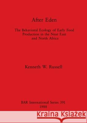 After Eden: The Behavioral Ecology of Early Food Production in the Near East and North Africa Kenneth W. Russell 9780860545057 British Archaeological Reports Oxford Ltd