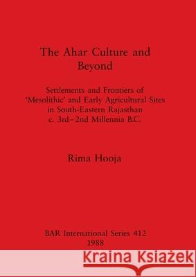 The Ahar Culture and Beyond: Settlements and Frontiers of 'Mesolithic' and Early Agricultural Sites in South-Eastern Rajasthan c. 3rd-2nd Millennia Hooja, Rima 9780860545309