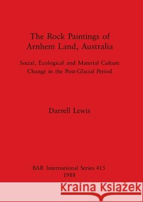 The Rock Paintings of Arnhem Land, Australia: Social, Ecological and Material Culture Change in the Post-Glacial Period Darrell Lewis 9780860545323