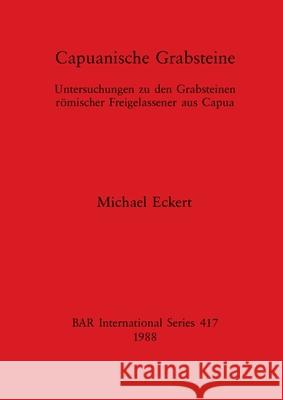 Capuanische Grabsteine: Untersuchungen zu den Grabsteinen römischer Freigelassener aus Capua Eckert, Michael 9780860545378