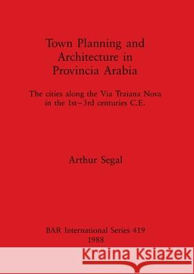 Town Planning and Architecture in Provincia Arabia: The cities along the Via Traiana Nova in the 1st-3rd centuries C.E. Segal, Arthur 9780860545415