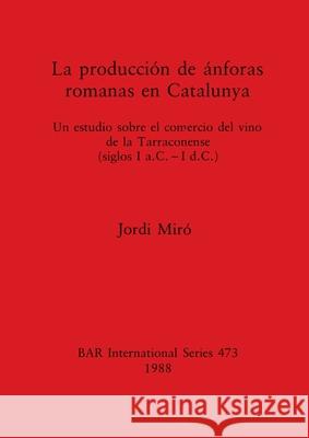 La producción de ánforas romanas en Catalunya: Un estudio sobre el comercio del vino de la Tarraconense (siglos I a.C. - I d.C.) Miró, Jordi 9780860546078