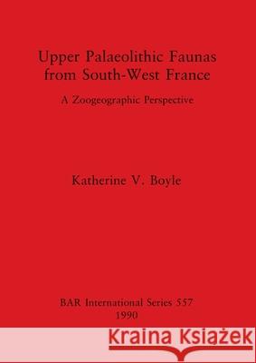 Upper Palaeolithic Faunas from South-West France: A Zoogeographic Perspective Katherine V. Boyle 9780860547044 British Archaeological Reports Oxford Ltd