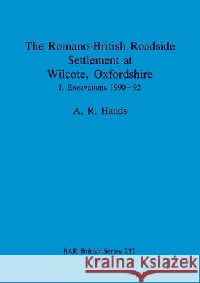 The Romano-British Roadside Settlement at Wilcote, Oxfordshire I: Excavations 1990-92 A. R. Hands 9780860547570 British Archaeological Reports Oxford Ltd