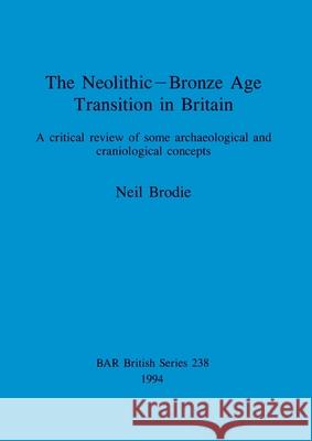 The Neolithic-Bronze Age Transition in Britain: A critical review of some archaeological and craniological concepts Brodie, Neil 9780860547716