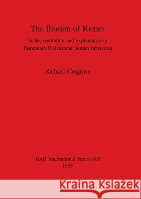 The Illusion of Riches: Scale, resolution and explanation in Tasmanian Pleistocene human behaviour Cosgrove, Richard 9780860547877