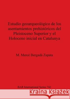 Estudio geoarqueológico de los asentamientos prehistóricos del Pleistoceno Superior y el Holoceno inicial en Catalunya Bergadà Zapata, M. Mercè 9780860549734 British Archaeological Reports Oxford Ltd