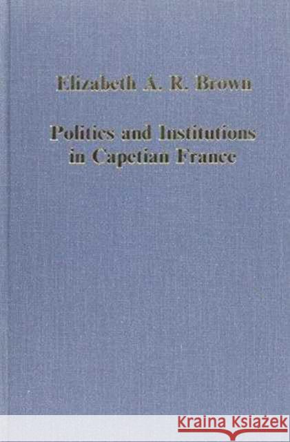 Politics and Institutions in Capetian France Elizabeth A.R. Brown   9780860782988