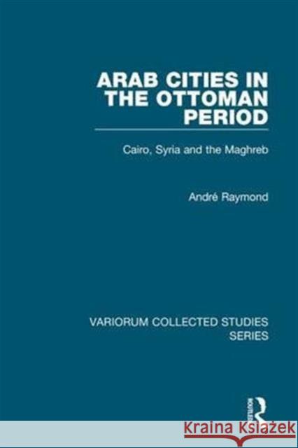 Arab Cities in the Ottoman Period: Cairo, Syria and the Maghreb Raymond, André 9780860788744 Variorum