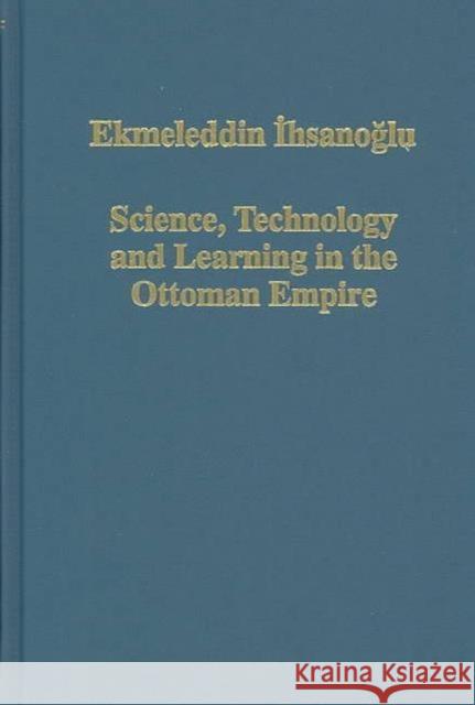 Science, Technology and Learning in the Ottoman Empire: Western Influence, Local Institutions, and the Transfer of Knowledge Ihsanoglu, Ekmeleddin 9780860789246 Taylor and Francis