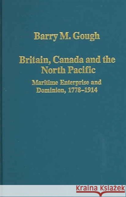 Britain, Canada and the North Pacific: Maritime Enterprise and Dominion, 1778-1914 Barry M. Gough   9780860789390 Ashgate Publishing Limited