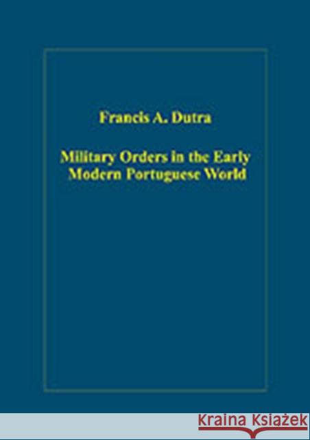Military Orders in the Early Modern Portuguese World: The Orders of Christ, Santiago and Avis Dutra, Francis A. 9780860789987