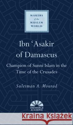 Ibn 'Asakir of Damascus: Champion of Sunni Islam in the Time of the Crusades Suleiman a. Mourad 9780861540471 Oneworld Publications
