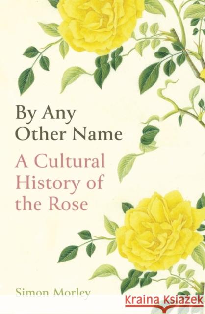 By Any Other Name: A Cultural History of the Rose Simon Morley 9780861540525