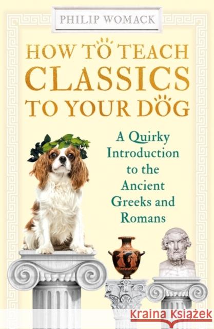 How to Teach Classics to Your Dog: A Quirky Introduction to the Ancient Greeks and Romans Philip Womack 9780861541218 Oneworld Publications