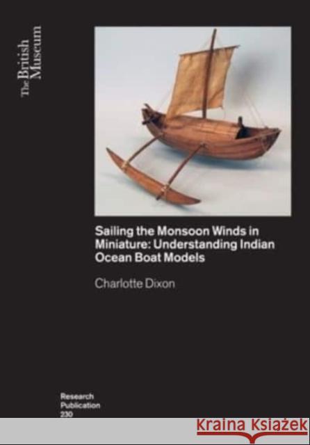 Sailing the Monsoon Winds in Miniature: Understanding Indian Ocean Boat Models Charlotte Dixon 9780861592302 British Museum Press