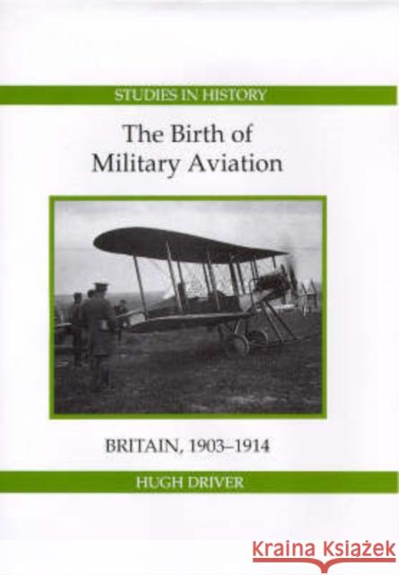 The Birth of Military Aviation: Britain, 1903-1914 Hugh Driver 9780861932344 Royal Historical Society