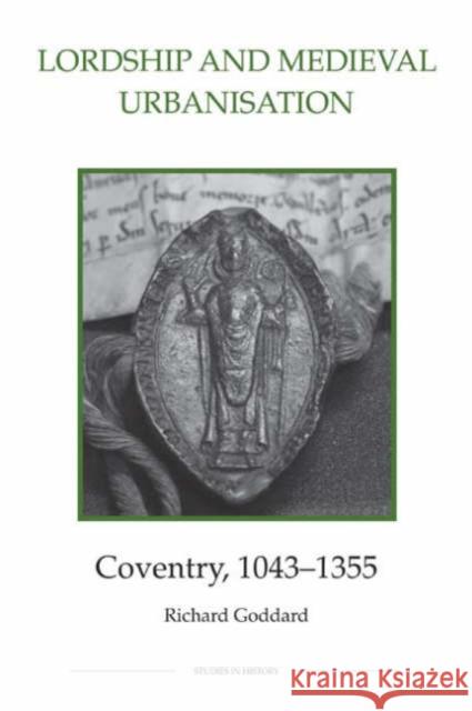 Lordship and Medieval Urbanisation: Coventry, 1043-1355 Richard Goddard 9780861932719 Royal Historical Society