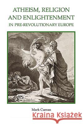 Atheism, Religion and Enlightenment in Pre-Revolutionary Europe Mark Curran 9780861933167