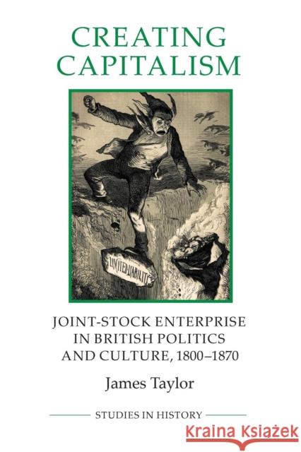 Creating Capitalism: Joint-Stock Enterprise in British Politics and Culture, 1800-1870 Taylor, James 9780861933235 Royal Historical Society