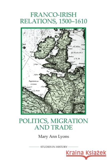 Franco-Irish Relations, 1500-1610: Politics, Migration and Trade Mary Ann Lyons 9780861933334 Royal Historical Society