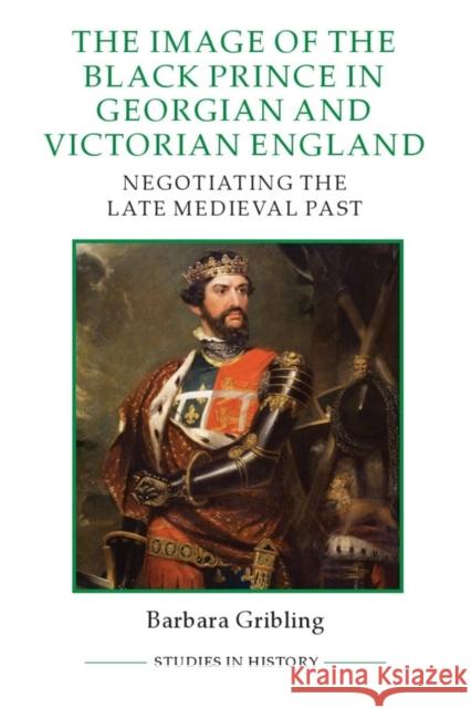 The Image of Edward the Black Prince in Georgian and Victorian England: Negotiating the Late Medieval Past Gribling, Barbara 9780861933426 John Wiley & Sons
