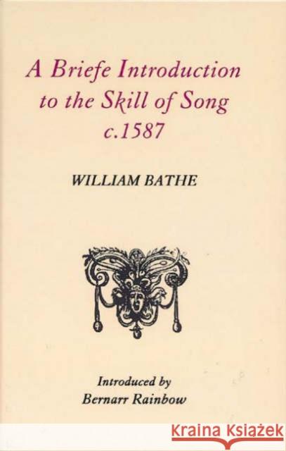 A Briefe Introduction to the Skill of Song, C. 1587 Bernarr Rainbow William Bathe Bernarr Rainbow 9780863140228 Boethius Press