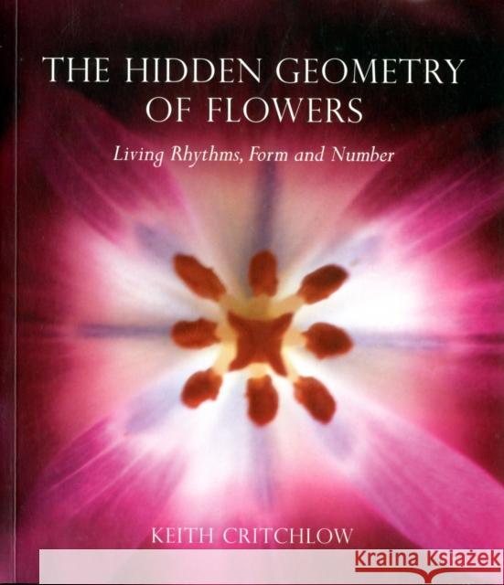The Hidden Geometry of Flowers: Living Rhythms, Form and Number Keith Critchlow 9780863158063