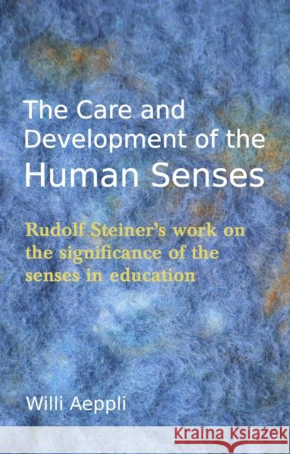The Care and Development of the Human Senses: Rudolf Steiner's Work on the Significance of the Senses in Education Willi Aeppli 9780863159879