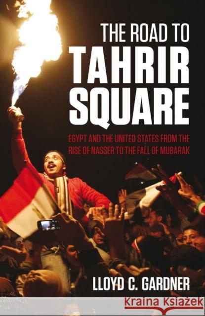 The Road to Tahrir Square: Egypt and the US from the Rise of Nasser to the Fall of Mubarak Lloyd C. Gardner 9780863568756 Saqi Books