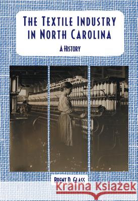 The Textile Industry in North Carolina: A History Brent D. Glass 9780865262560