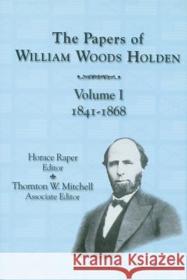 The Papers of William Woods Holden, Volume 1: 1841-1868 Horace W. Raper Thornton W. Mitchell 9780865262928