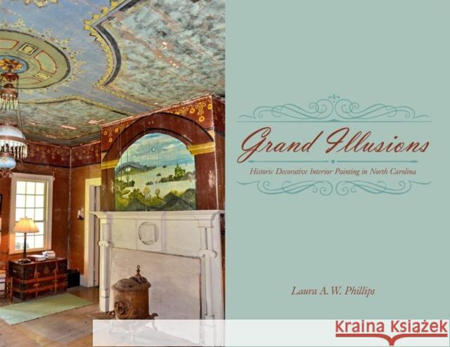 Grand Illusions: Historic Decorative Interior Painting in North Carolina Laura A. W. Phillips 9780865264915