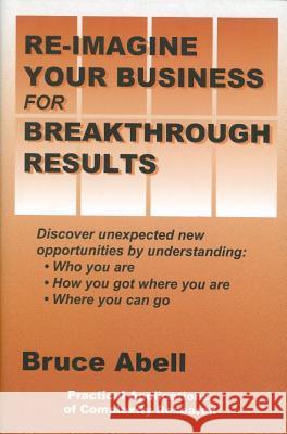 Re-Imagine Your Business for Breakthrough Results: Discover Unexpected New Opportunities by Understanding Who You Are, How You Got Where You Are, and Bruce Abell 9780865343757 Sunstone Press