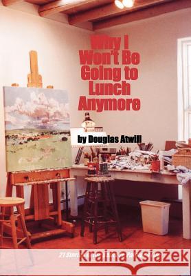 Why I Won't Be Going to Lunch Anymore: 21 Stories of the Santa Fe Painter's Life Atwill, Douglas 9780865344266 Sunstone Press