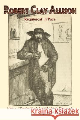 Robert Clay Allison: Requiescat In Pace; A Work of Creative Nonfiction with Historic Photographs James Stephen Peters 9780865345607 Sunstone Press