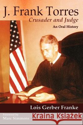 J. Frank Torres: Crusader and Judge, An Oral History Lois Gerber Franke 9780865345904 Sunstone Press