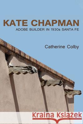 Kate Chapman: Adobe Builder in 1930s Santa Fe Colby, Catherine 9780865349124 Sunstone Press