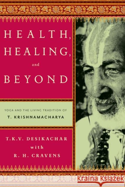 Health, Healing, and Beyond: Yoga and the Living Tradition of T. Krishnamacharya Desikachar, T. K. V. 9780865477520 North Point Press