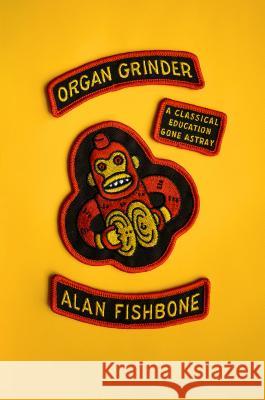 Organ Grinder: A Classical Education Gone Astray Alan Fishbone 9780865478343 Fsg Originals