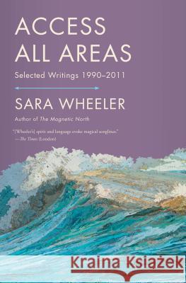 Access All Areas: Selected Writings 1990-2011 Wheeler, Sara 9780865478770 North Point Press